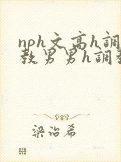 nph文高h调教男男h调教