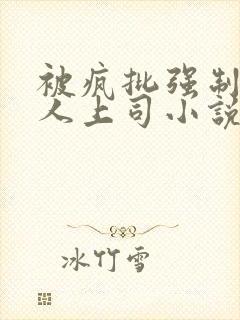 被疯批强制的美人上司小说免费阅读