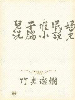 儿子催眠妈妈的洗脑小说免费阅读