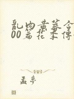 乱肉黄蓉合集500篇花季传媒