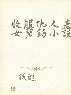 收服仇人老婆和女儿的小说阅读全文