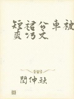 短裙公车被强好爽污文