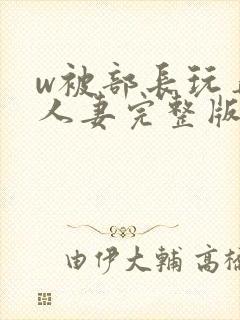 w被部长玩弄的人妻完整版