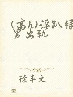 (高h)淫趴绿男出轨