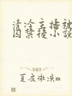 清冷主播被疯批囚禁后小说免费阅读