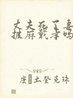 丈夫死了妻子要披麻戴孝吗