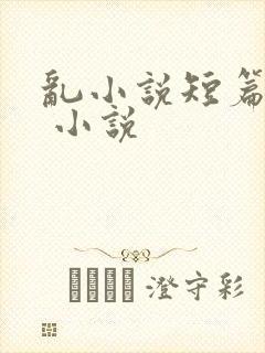 乱小说短篇合集 小说