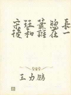 宋珏萧煦长姝最后和谁在一起