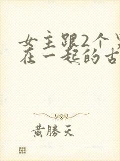 女主跟2个男主在一起的古言