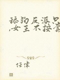 舔狗反派只想苟,女主不按套路走女主