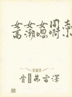 女女女同志百合高潮嗯啊小说