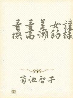 看看美女让男人操高潮的样子