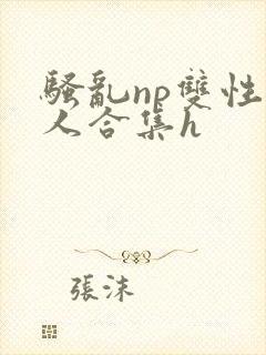 骚乱np双性美人合集h