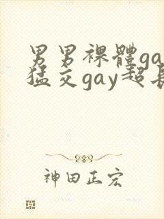 男男裸体gay猛交gay超长视频