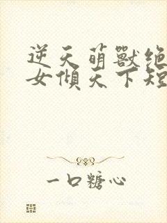 逆天萌兽绝世妖女倾天下短剧