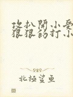 攻扒开小受屁股狠狠的打小说