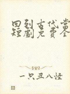 回到古代当太子短剧免费全集免费播放