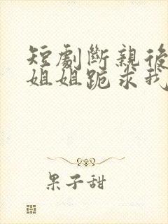 短剧断亲后四个姐姐跪求我回家