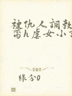 被仇人调教成禁脔h虐女小说