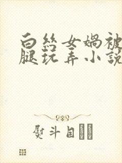 白丝女娲被绑双腿玩弄小说