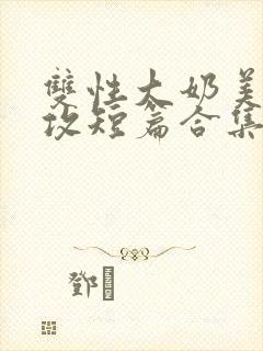 双性大奶美人宠攻短篇合集