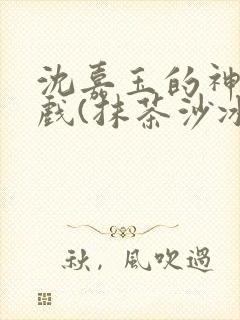 沈嘉玉的神奇游戏(抹茶沙冰)