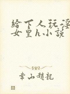 给下人玩淫虐的女皇h小说