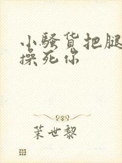 小骚货把腿张开操死你