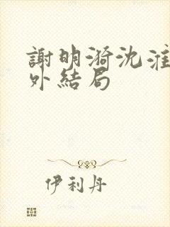 谢明漪沈淮舟番外结局