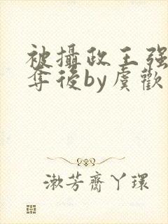 被摄政王强取豪夺后by虞欢