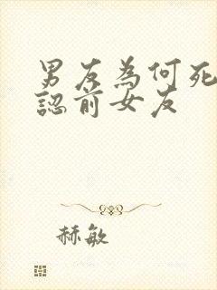 男友为何死不承认前女友