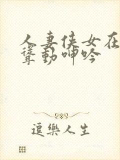 人妻侠女在胯下耸动呻吟封面