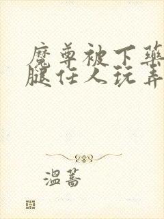 魔尊被下药张开腿任人玩弄