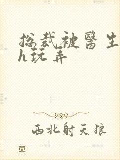 总裁被医生调教h玩弄