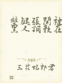 双腿张开被9个黑人调教在线