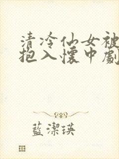 清冷仙女被老汉抱入怀中剧情解析