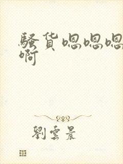 骚货嗯嗯嗯啊啊啊