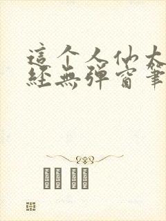 这个人仙太过正经无弹窗笔趣阁