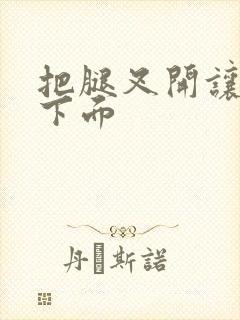 把腿叉开让我舔下面