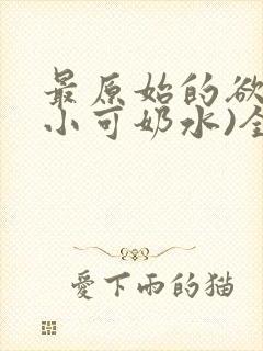 最原始的欲望(小可奶水)全文免费阅读