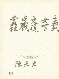 当虐文女主修了杀戮道下载全本