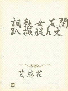 调教女友闺蜜跪趴撅腚h文封面