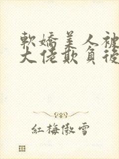 软娇美人被鬼界大佬欺负后免费阅读