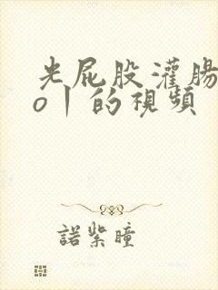 光屁股灌肠hdo丨的视频