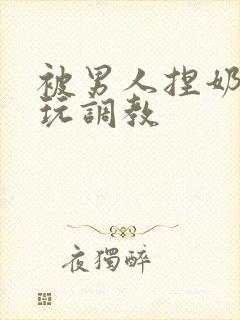 被男人捏奶头着玩调教