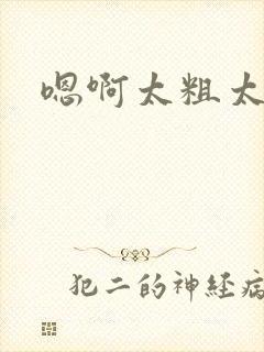 嗯啊太粗太大了