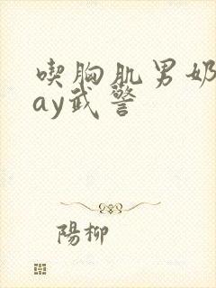 吃胸肌男奶头gay武警