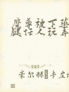 魔尊被下药张开腿任人玩弄