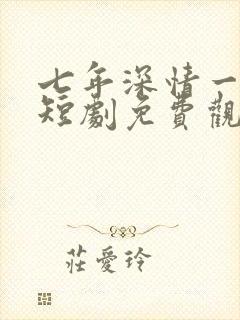 七年深情一朝尽短剧免费观看