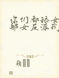 你们都舔女主,那女反派我可抱走了